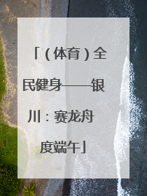 （体育）全民健身——银川：赛龙舟 度端午