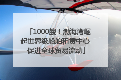 1000艘！渤海湾崛起世界级船舶租赁中心 促进全球贸易流动