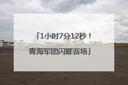1小时7分12秒！青海军团闪耀赛场