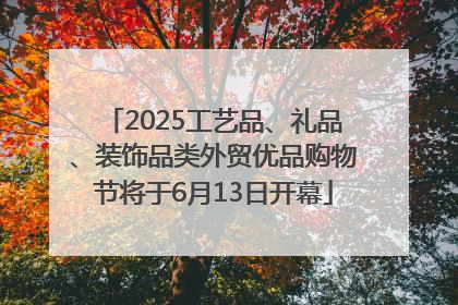2025工艺品、礼品、装饰品类外贸优品购物节将于6月13日开幕