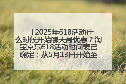 2025年618活动什么时候开始哪天最优惠？淘宝京东618活动时间表已确定：从5月13日开始至6月18日结束