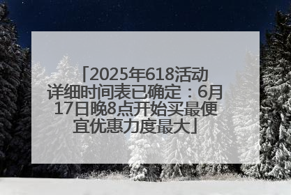 2025年618活动详细时间表已确定：6月17日晚8点开始买最便宜优惠力度最大
