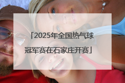 2025年全国热气球冠军赛在石家庄开赛
