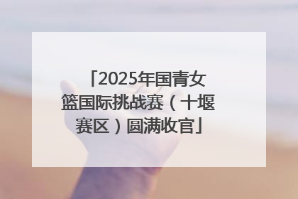 2025年国青女篮国际挑战赛（十堰赛区）圆满收官