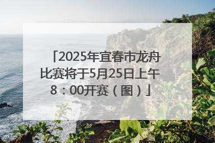 2025年宜春市龙舟比赛将于5月25日上午8：00开赛（图）