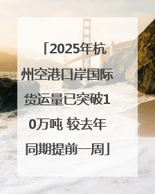 2025年杭州空港口岸国际货运量已突破10万吨 较去年同期提前一周