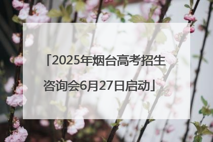 2025年烟台高考招生咨询会6月27日启动