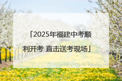 2025年福建中考顺利开考 直击送考现场