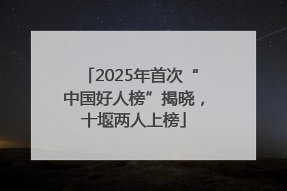 2025年首次“中国好人榜”揭晓，十堰两人上榜