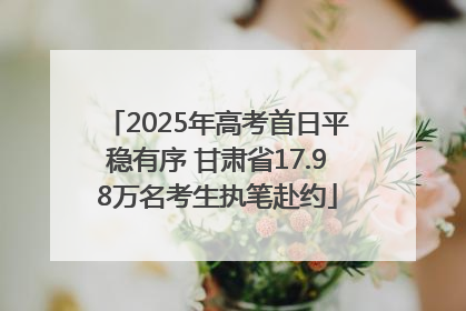 2025年高考首日平稳有序 甘肃省17.98万名考生执笔赴约