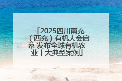 2025四川南充（西充）有机大会启幕 发布全球有机农业十大典型案例
