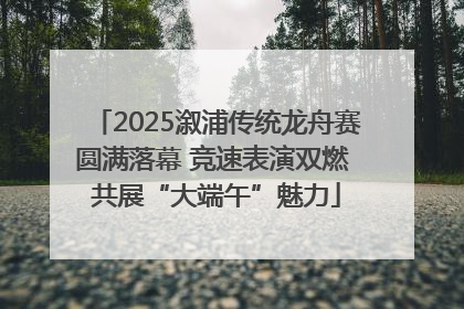 2025溆浦传统龙舟赛圆满落幕 竞速表演双燃 共展“大端午”魅力