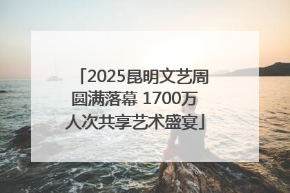 2025昆明文艺周圆满落幕 1700万人次共享艺术盛宴