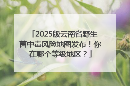 2025版云南省野生菌中毒风险地图发布！你在哪个等级地区？