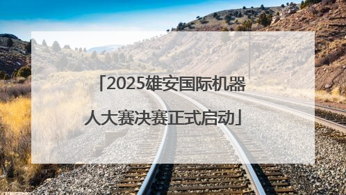 2025雄安国际机器人大赛决赛正式启动