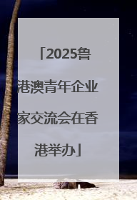 2025鲁港澳青年企业家交流会在香港举办