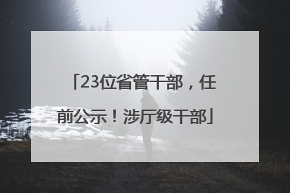 23位省管干部，任前公示！涉厅级干部