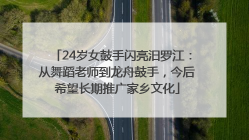 24岁女鼓手闪亮汨罗江：从舞蹈老师到龙舟鼓手，今后希望长期推广家乡文化