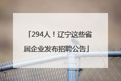 294人！辽宁这些省属企业发布招聘公告
