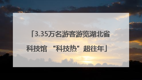 3.35万名游客游览湖北省科技馆 “科技热”超往年