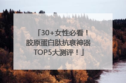 30+女性必看！胶原蛋白肽抗衰神器TOP5大测评！