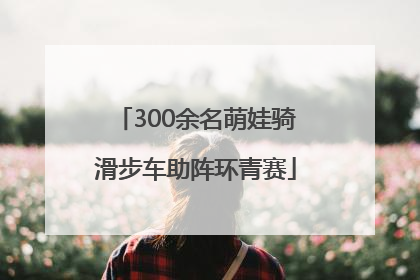 300余名萌娃骑滑步车助阵环青赛