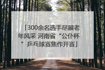 300余名选手尽展老年风采 河南省“公仆杯”乒乓球赛焦作开赛