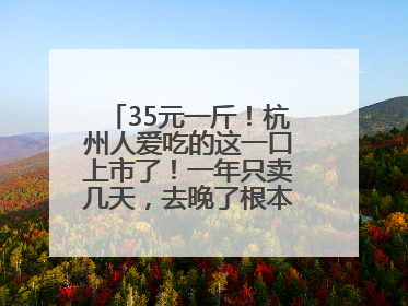 35元一斤！杭州人爱吃的这一口上市了！一年只卖几天，去晚了根本买不到……