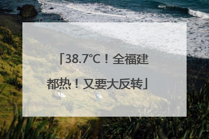 38.7℃！全福建都热！又要大反转