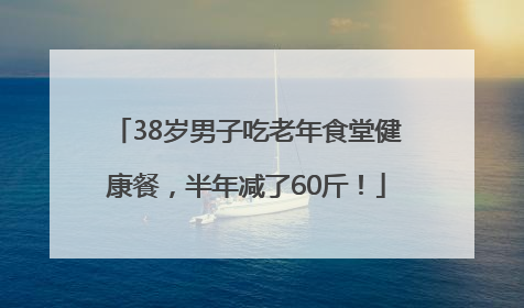 38岁男子吃老年食堂健康餐，半年减了60斤！