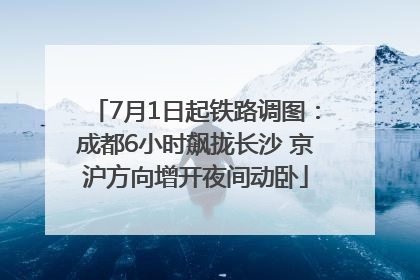 7月1日起铁路调图：成都6小时飙拢长沙 京沪方向增开夜间动卧