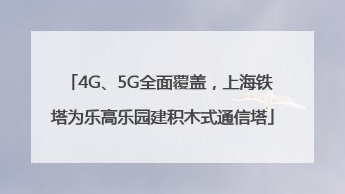 4G、5G全面覆盖，上海铁塔为乐高乐园建积木式通信塔