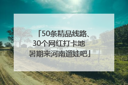 50条精品线路、30个网红打卡地 暑期来河南遛娃吧