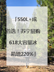 550L+成首选！苏宁易购618大容量冰箱增220%