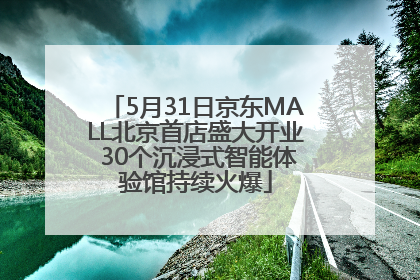 5月31日京东MALL北京首店盛大开业 30个沉浸式智能体验馆持续火爆