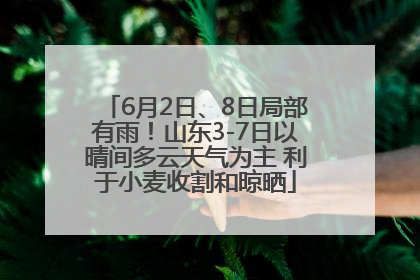 6月2日、8日局部有雨！山东3-7日以晴间多云天气为主 利于小麦收割和晾晒