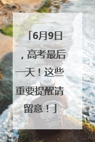 6月9日，高考最后一天！这些重要提醒请留意！