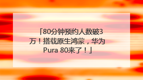 80分钟预约人数破3万！搭载原生鸿蒙，华为Pura 80来了！