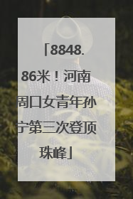 8848.86米！河南周口女青年孙宁第三次登顶珠峰