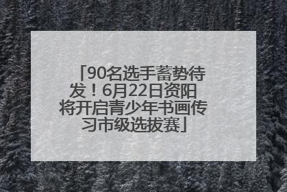 90名选手蓄势待发！6月22日资阳将开启青少年书画传习市级选拔赛