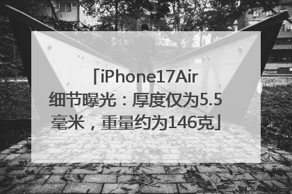 iPhone17Air细节曝光：厚度仅为5.5毫米，重量约为146克